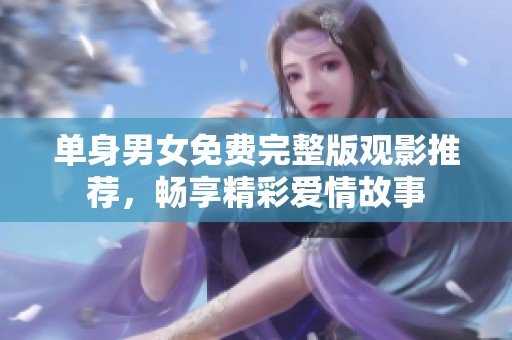 单身男女免费完整版观影推荐，畅享精彩爱情故事
