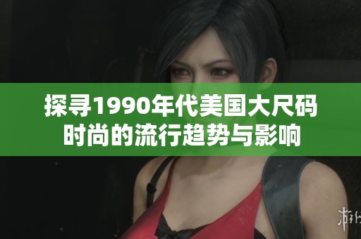 探寻1990年代美国大尺码时尚的流行趋势与影响