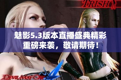 魅影5.3版本直播盛典精彩重磅来袭，敬请期待！