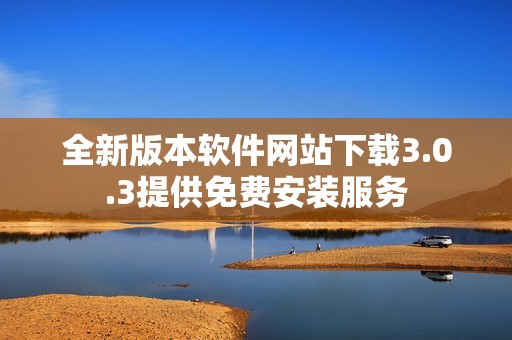 全新版本软件网站下载3.0.3提供免费安装服务