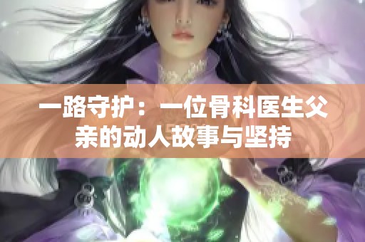 一路守护：一位骨科医生父亲的动人故事与坚持