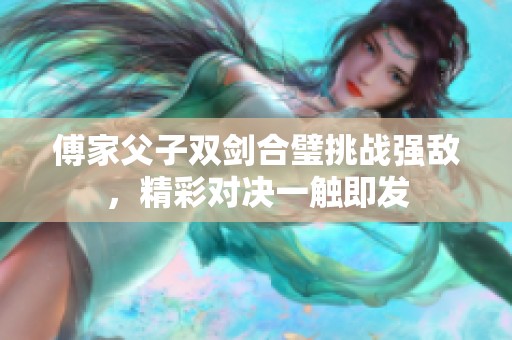 傅家父子双剑合璧挑战强敌，精彩对决一触即发