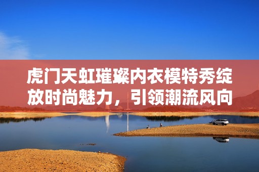 虎门天虹璀璨内衣模特秀绽放时尚魅力，引领潮流风向标