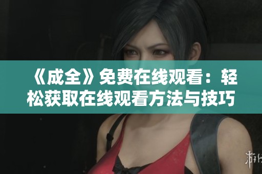 《成全》免费在线观看：轻松获取在线观看方法与技巧