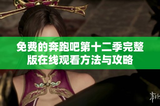 免费的奔跑吧第十二季完整版在线观看方法与攻略