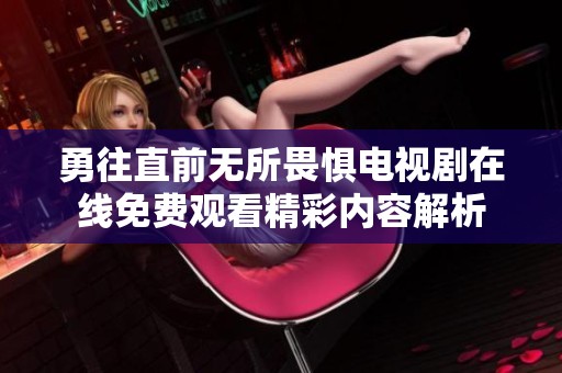 勇往直前无所畏惧电视剧在线免费观看精彩内容解析