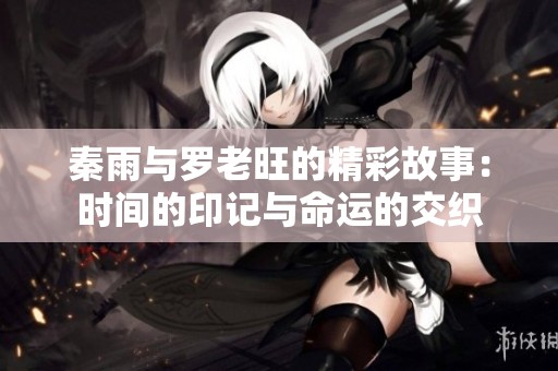 秦雨与罗老旺的精彩故事：时间的印记与命运的交织
