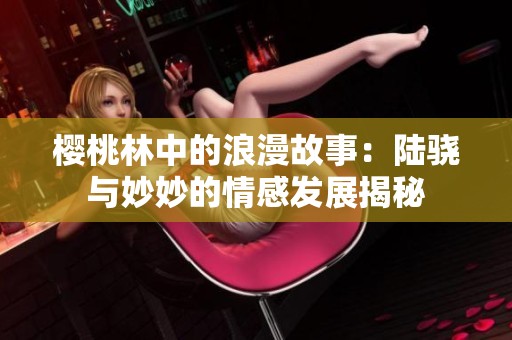 樱桃林中的浪漫故事：陆骁与妙妙的情感发展揭秘