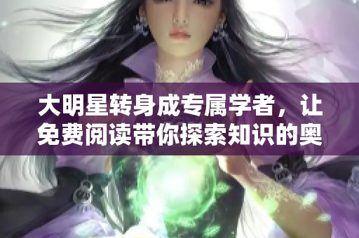 大明星转身成专属学者，让免费阅读带你探索知识的奥秘