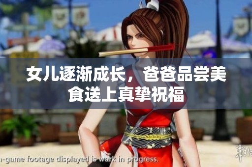 女儿逐渐成长，爸爸品尝美食送上真挚祝福