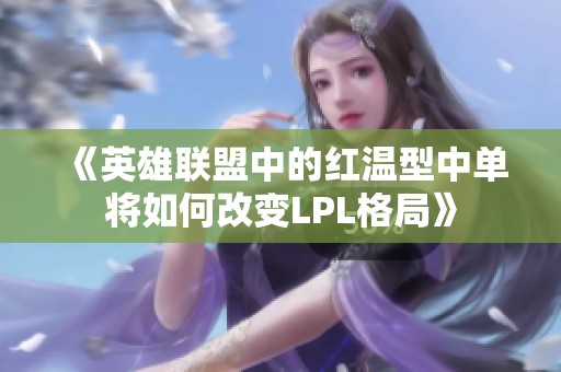 《英雄联盟中的红温型中单将如何改变LPL格局》