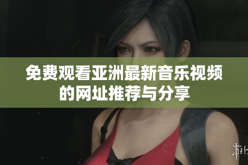 免费观看亚洲最新音乐视频的网址推荐与分享