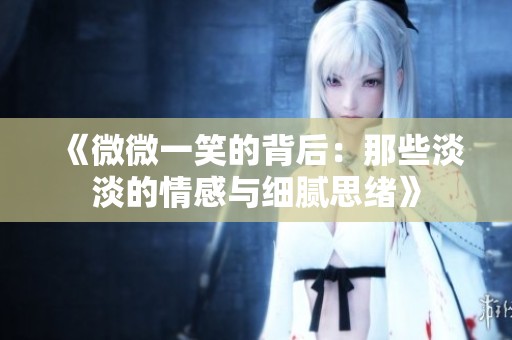 《微微一笑的背后：那些淡淡的情感与细腻思绪》