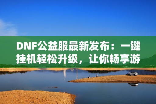 DNF公益服最新发布：一键挂机轻松升级，让你畅享游戏乐趣