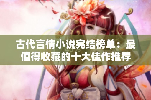 古代言情小说完结榜单：最值得收藏的十大佳作推荐