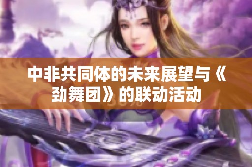 中非共同体的未来展望与《劲舞团》的联动活动