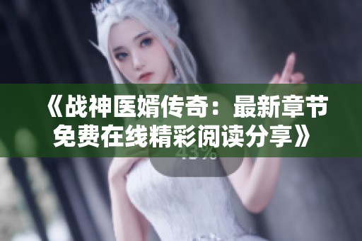 《战神医婿传奇：最新章节免费在线精彩阅读分享》
