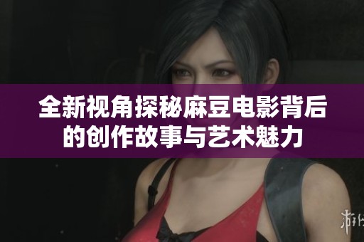 全新视角探秘麻豆电影背后的创作故事与艺术魅力