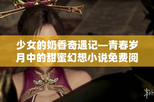 少女的奶香奇遇记—青春岁月中的甜蜜幻想小说免费阅读