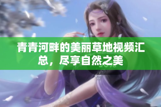 青青河畔的美丽草地视频汇总，尽享自然之美