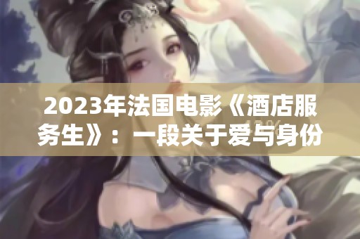2023年法国电影《酒店服务生》：一段关于爱与身份的温馨旅程