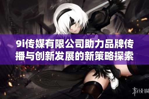 9i传媒有限公司助力品牌传播与创新发展的新策略探索