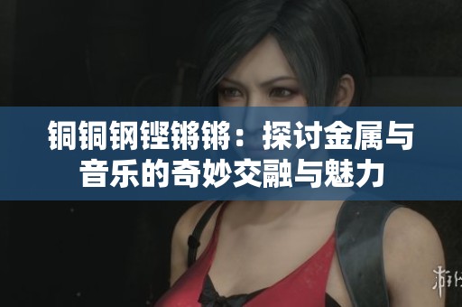 铜铜钢铿锵锵：探讨金属与音乐的奇妙交融与魅力
