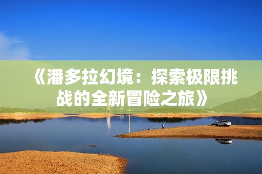 《潘多拉幻境：探索极限挑战的全新冒险之旅》