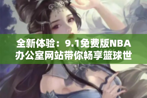 全新体验：9.1免费版NBA办公室网站带你畅享篮球世界