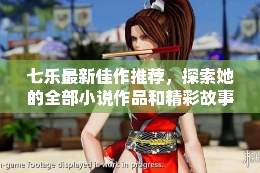 七乐最新佳作推荐，探索她的全部小说作品和精彩故事