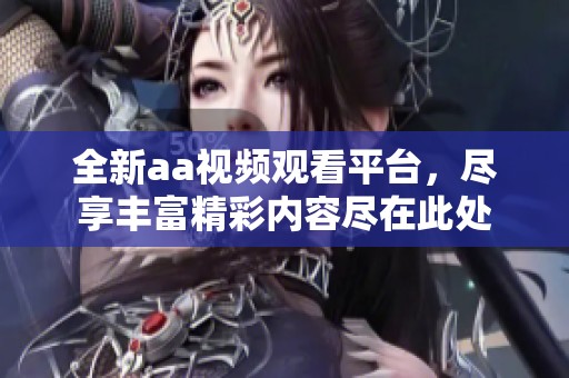 全新aa视频观看平台，尽享丰富精彩内容尽在此处