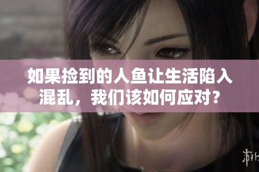 如果捡到的人鱼让生活陷入混乱，我们该如何应对？