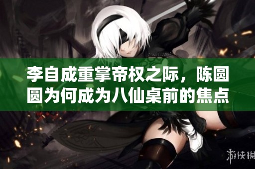 李自成重掌帝权之际，陈圆圆为何成为八仙桌前的焦点
