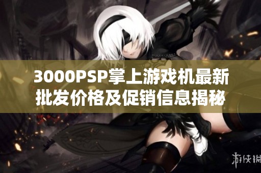 3000PSP掌上游戏机最新批发价格及促销信息揭秘