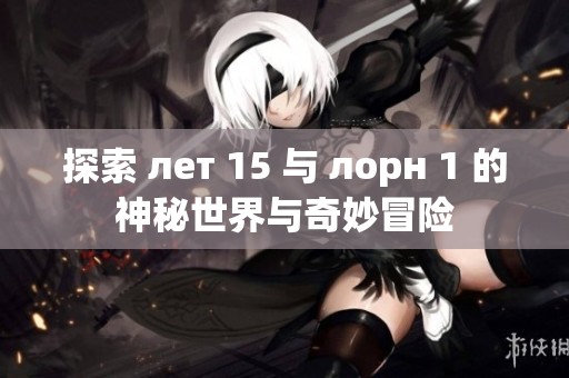 探索 лет 15 与 лорн 1 的神秘世界与奇妙冒险