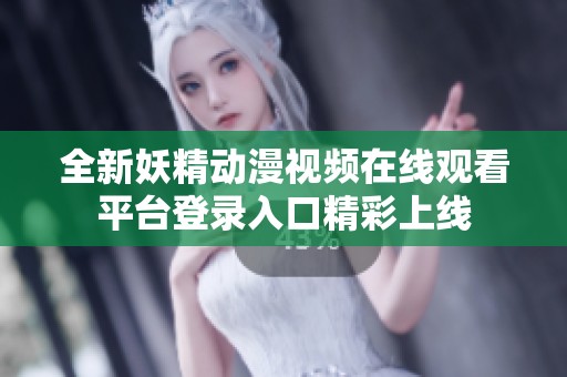 全新妖精动漫视频在线观看平台登录入口精彩上线