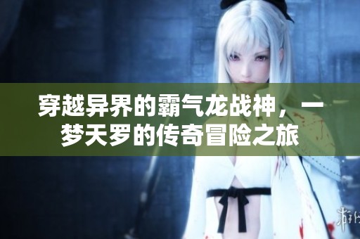 穿越异界的霸气龙战神，一梦天罗的传奇冒险之旅