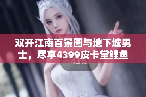 双开江南百景图与地下城勇士，尽享4399皮卡堂鲤鱼乐趣之旅