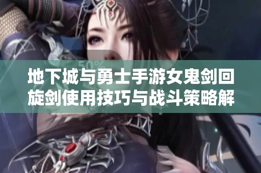 地下城与勇士手游女鬼剑回旋剑使用技巧与战斗策略解析