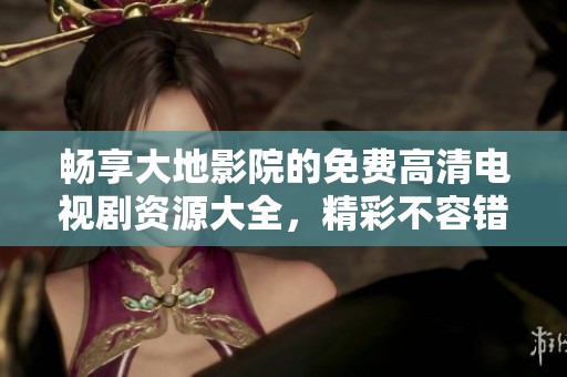 畅享大地影院的免费高清电视剧资源大全，精彩不容错过