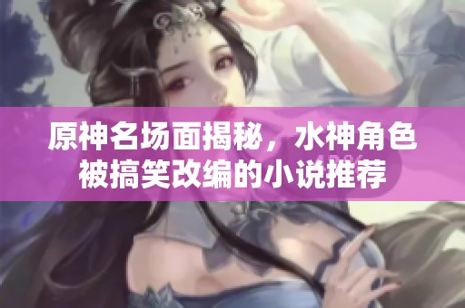原神名场面揭秘，水神角色被搞笑改编的小说推荐