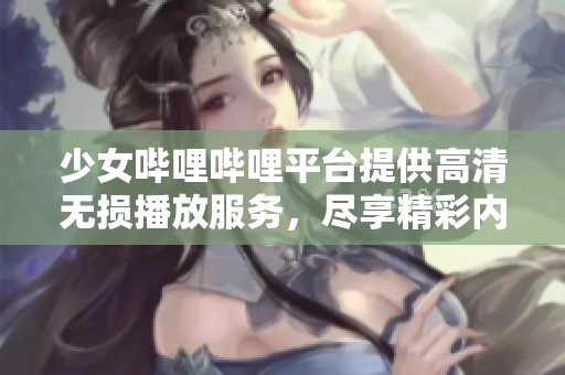 少女哔哩哔哩平台提供高清无损播放服务，尽享精彩内容