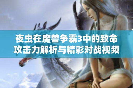 夜虫在魔兽争霸3中的致命攻击力解析与精彩对战视频