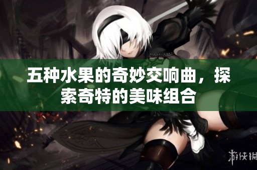 五种水果的奇妙交响曲，探索奇特的美味组合