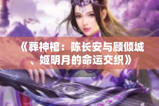 《葬神棺：陈长安与顾倾城、姬明月的命运交织》