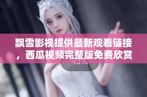 飘雪影视提供最新观看链接，西瓜视频完整版免费欣赏