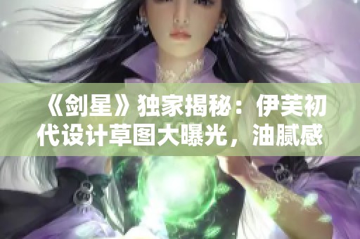 《剑星》独家揭秘：伊芙初代设计草图大曝光，油腻感引热议