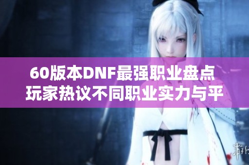 60版本DNF最强职业盘点 玩家热议不同职业实力与平衡问题