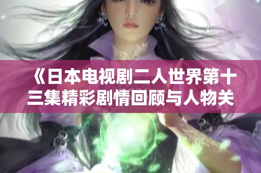 《日本电视剧二人世界第十三集精彩剧情回顾与人物关系分析》