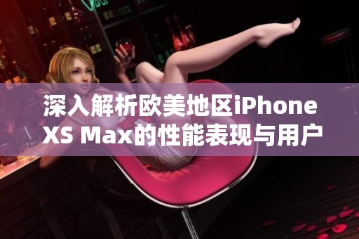 深入解析欧美地区iPhone XS Max的性能表现与用户体验